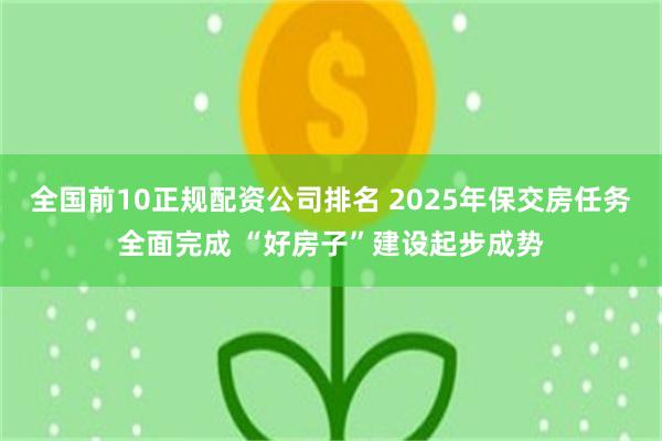 全国前10正规配资公司排名 2025年保交房任务全面完成 “好房子”建设起步成势