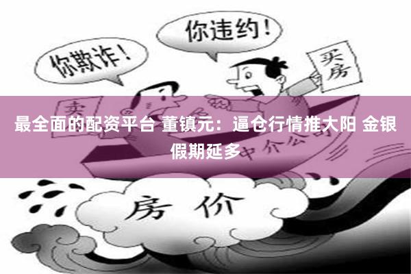 最全面的配资平台 董镇元：逼仓行情推大阳 金银假期延多