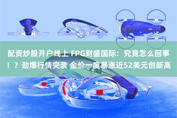 配资炒股开户线上 FPG财盛国际:究竟怎么回事!?劲爆行情突袭 金价一度暴涨近52美元创新高