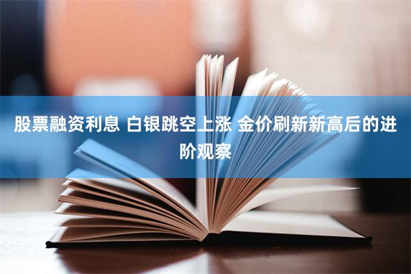 股票融资利息 白银跳空上涨 金价刷新新高后的进阶观察