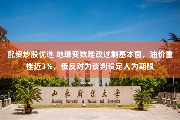 配资炒股优选 地缘变数难改过剩基本面,油价重挫近3%,俄反对为谈判设定人为期限
