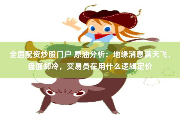 全国配资炒股门户 原油分析：地缘消息满天飞，盘面却冷，交易员在用什么逻辑定价