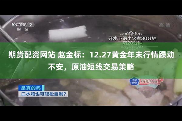 期货配资网站 赵金标:12.27黄金年末行情躁动不安,原油短线交易策略