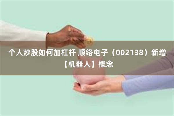 个人炒股如何加杠杆 顺络电子(002138)新增【机器人】概念