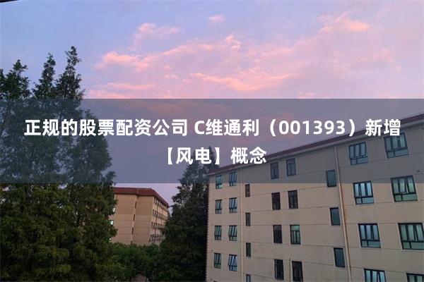 正规的股票配资公司 C维通利（001393）新增【风电】概念