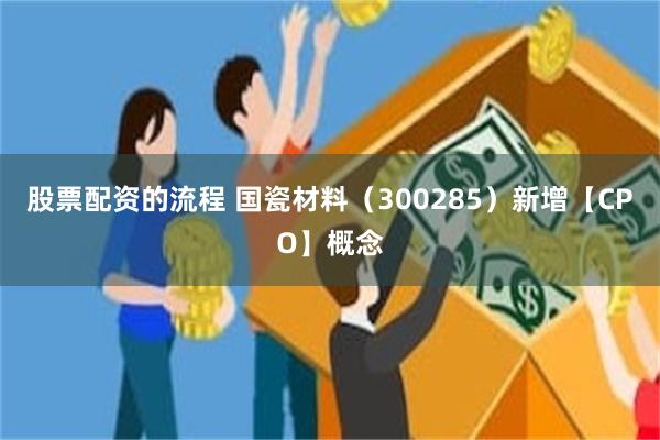 股票配资的流程 国瓷材料(300285)新增【CPO】概念