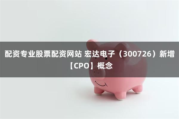 配资专业股票配资网站 宏达电子（300726）新增【CPO】概念