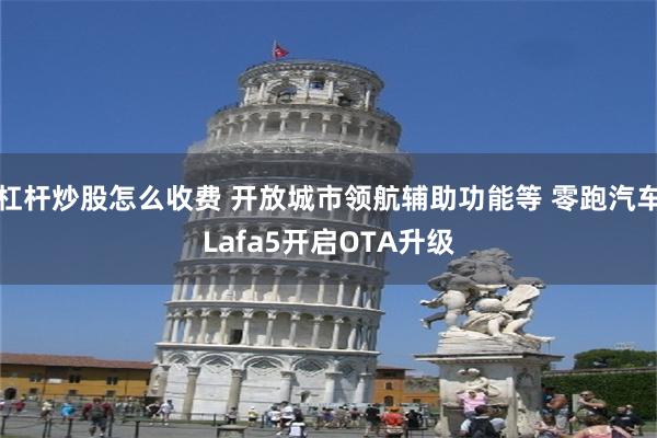 杠杆炒股怎么收费 开放城市领航辅助功能等 零跑汽车Lafa5开启OTA升级