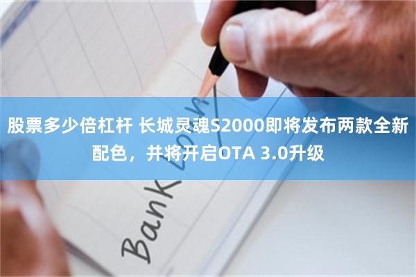 股票多少倍杠杆 长城灵魂S2000即将发布两款全新配色，并将开启OTA 3.0升级