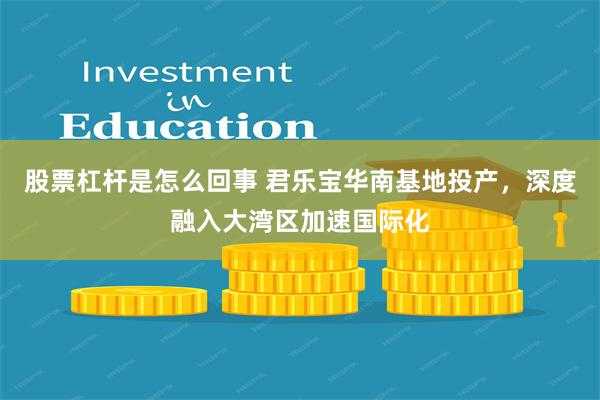 股票杠杆是怎么回事 君乐宝华南基地投产，深度融入大湾区加速国际化