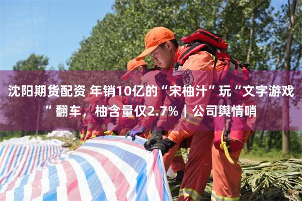 沈阳期货配资 年销10亿的“宋柚汁”玩“文字游戏”翻车，柚含量仅2.7%｜公司舆情哨