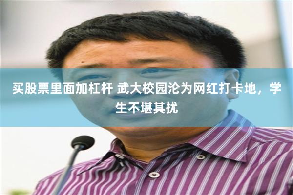 买股票里面加杠杆 武大校园沦为网红打卡地，学生不堪其扰