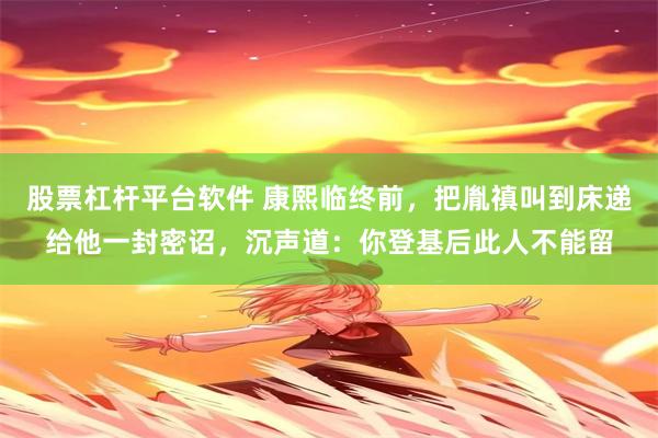 股票杠杆平台软件 康熙临终前，把胤禛叫到床递给他一封密诏，沉声道：你登基后此人不能留