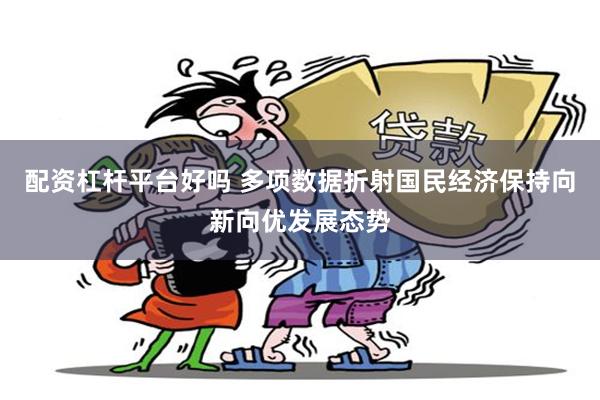 配资杠杆平台好吗 多项数据折射国民经济保持向新向优发展态势