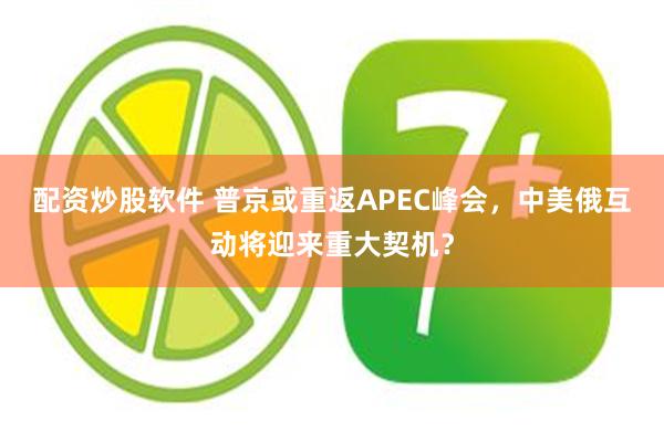 配资炒股软件 普京或重返APEC峰会，中美俄互动将迎来重大契机？