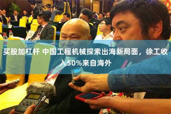 买股加杠杆 中国工程机械探索出海新局面，徐工收入50%来自海外