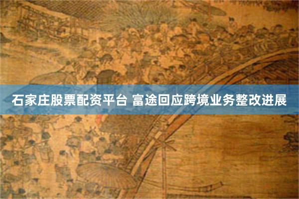 石家庄股票配资平台 富途回应跨境业务整改进展