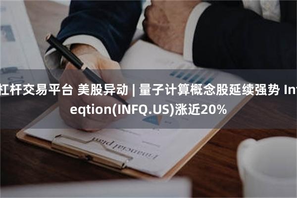 杠杆交易平台 美股异动 | 量子计算概念股延续强势 Infeqtion(INFQ.US)涨近20%