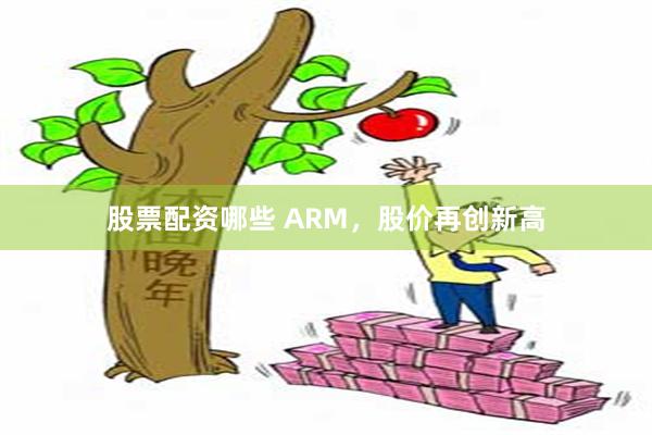 股票配资哪些 ARM，股价再创新高