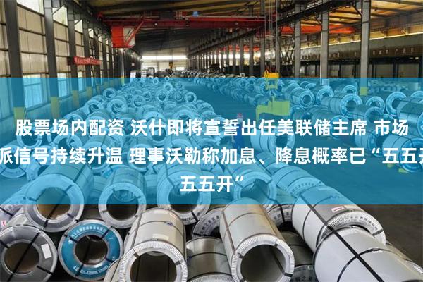 股票场内配资 沃什即将宣誓出任美联储主席 市场鹰派信号持续升温 理事沃勒称加息、降息概率已“五五开”