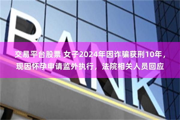 交易平台股票 女子2024年因诈骗获刑10年，现因怀孕申请监外执行，法院相关人员回应
