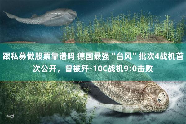 跟私募做股票靠谱吗 德国最强“台风”批次4战机首次公开，曾被歼-10C战机9:0击败