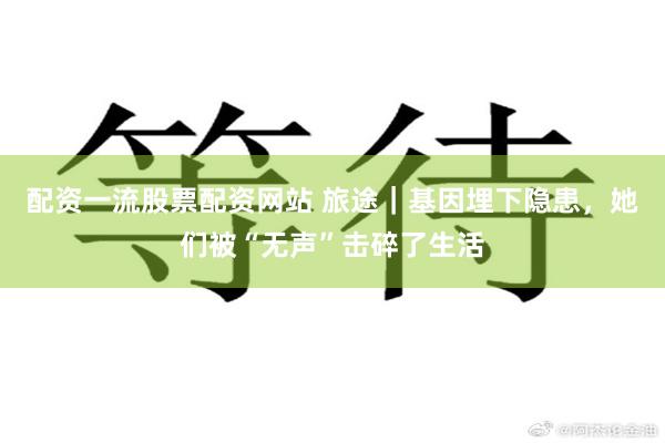 配资一流股票配资网站 旅途|基因埋下隐患,她们被“无声”击碎了生活