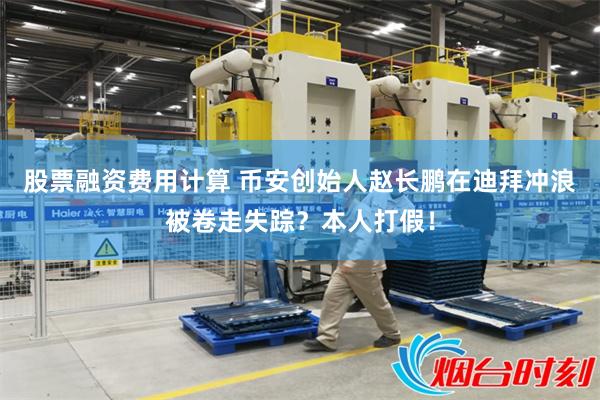 股票融资费用计算 币安创始人赵长鹏在迪拜冲浪被卷走失踪？本人打假！