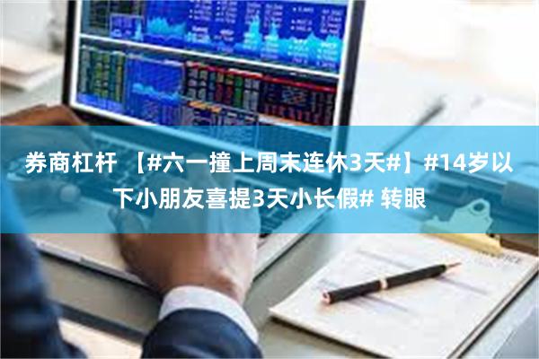 券商杠杆 【#六一撞上周末连休3天#】#14岁以下小朋友喜提3天小长假# 转眼