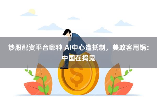 炒股配资平台哪种 AI中心遭抵制，美政客甩锅：中国在捣鬼