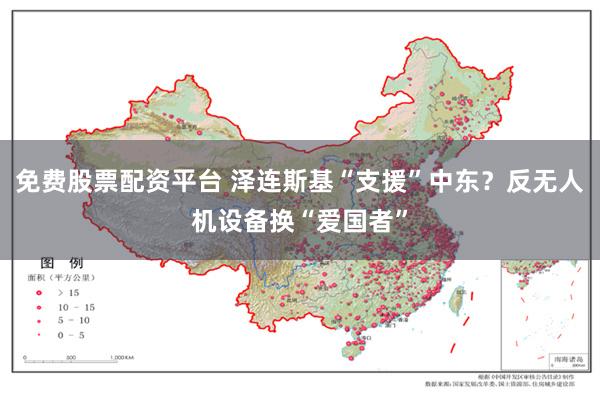 免费股票配资平台 泽连斯基“支援”中东?反无人机设备换“爱国者”