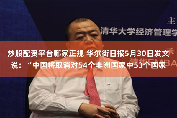 炒股配资平台哪家正规 华尔街日报5月30日发文说：“中国将取消对54个非洲国家中53个国家