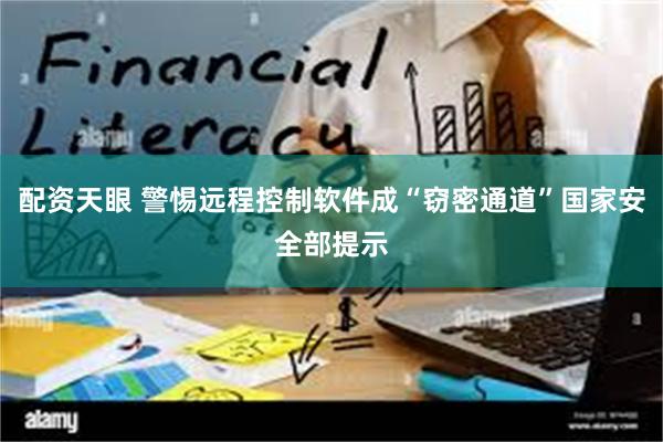 配资天眼 警惕远程控制软件成“窃密通道”国家安全部提示
