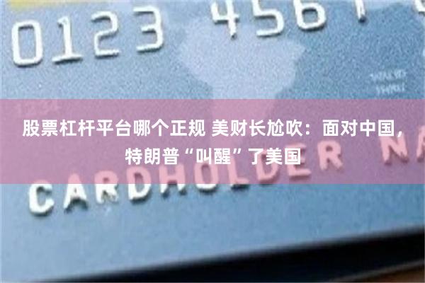 股票杠杆平台哪个正规 美财长尬吹：面对中国，特朗普“叫醒”了美国