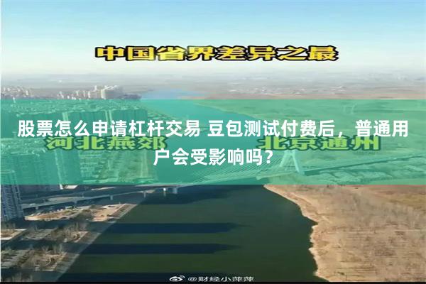 股票怎么申请杠杆交易 豆包测试付费后，普通用户会受影响吗？