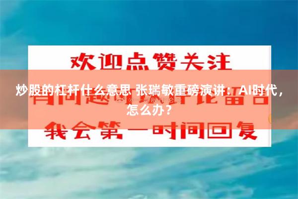 炒股的杠杆什么意思 张瑞敏重磅演讲：AI时代，怎么办？
