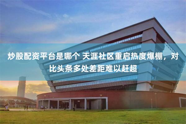 炒股配资平台是哪个 天涯社区重启热度爆棚,对比头条多处差距难以赶超
