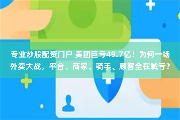 专业炒股配资门户 美团巨亏49.7亿！为何一场外卖大战，平台、商家、骑手、顾客全在喊亏？