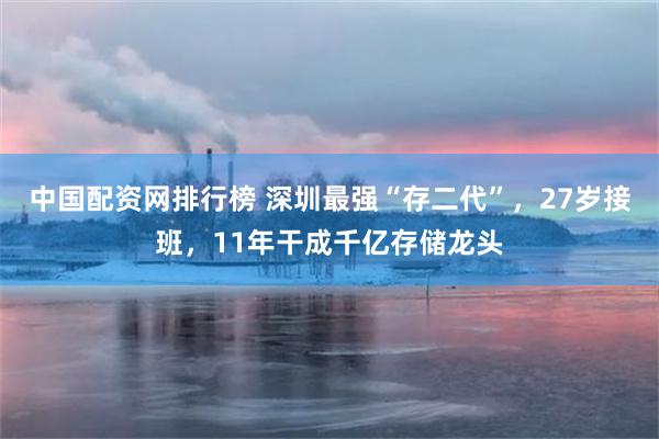 中国配资网排行榜 深圳最强“存二代”,27岁接班,11年干成千亿存储龙头
