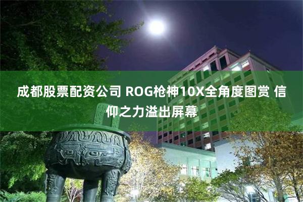 成都股票配资公司 ROG枪神10X全角度图赏 信仰之力溢出屏幕