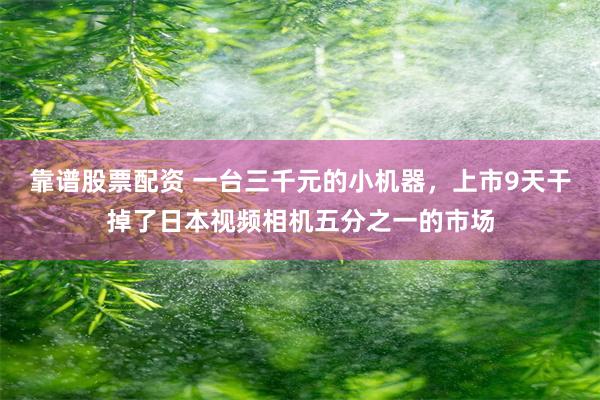 靠谱股票配资 一台三千元的小机器,上市9天干掉了日本视频相机五分之一的市场