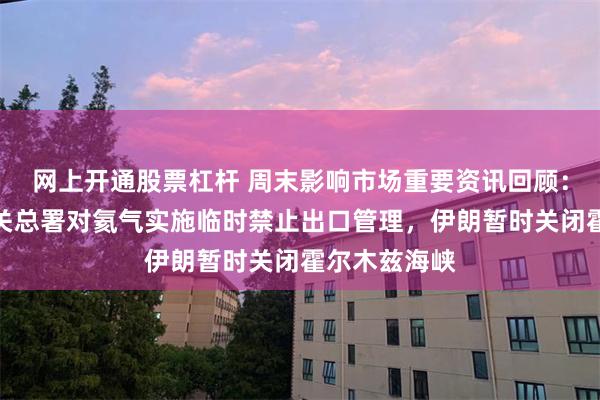 网上开通股票杠杆 周末影响市场重要资讯回顾:商务部、海关总署对氦气实施临时禁止出口管理,伊朗暂时关闭霍尔木兹海峡