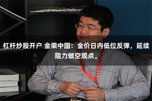 杠杆炒股开户 金荣中国:金价日内低位反弹,延续阻力做空观点。