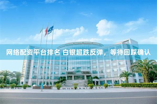 网络配资平台排名 白银超跌反弹，等待回踩确认