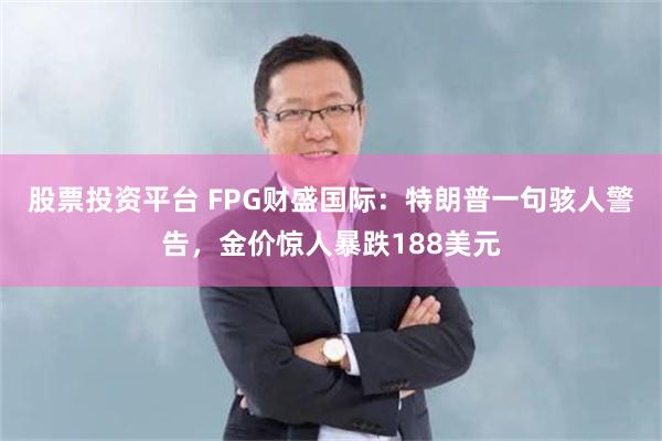 股票投资平台 FPG财盛国际:特朗普一句骇人警告,金价惊人暴跌188美元