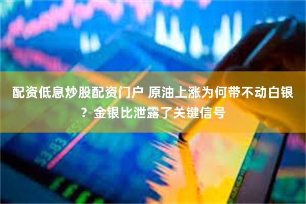 配资低息炒股配资门户 原油上涨为何带不动白银?金银比泄露了关键信号