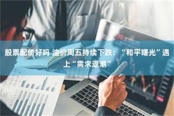 股票配债好吗 油价周五持续下跌:“和平曙光”遇上“需求退潮”