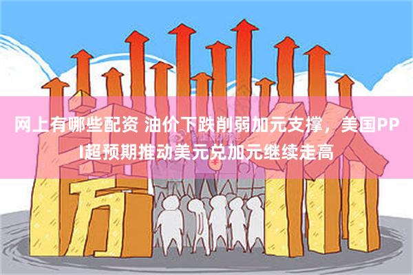 网上有哪些配资 油价下跌削弱加元支撑,美国PPI超预期推动美元兑加元继续走高