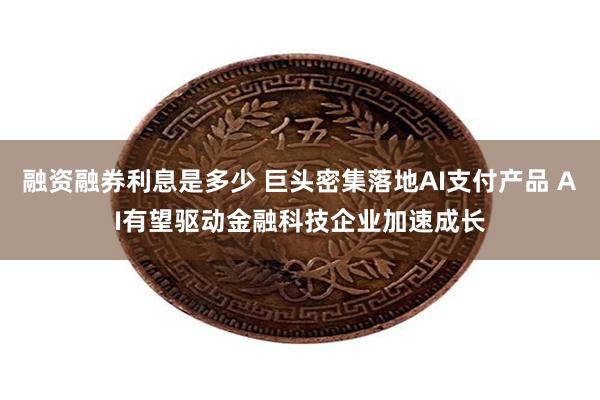 融资融券利息是多少 巨头密集落地AI支付产品 AI有望驱动金融科技企业加速成长