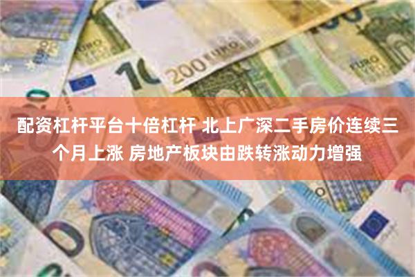配资杠杆平台十倍杠杆 北上广深二手房价连续三个月上涨 房地产板块由跌转涨动力增强